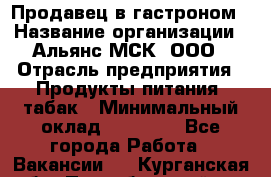 Продавец в гастроном › Название организации ­ Альянс-МСК, ООО › Отрасль предприятия ­ Продукты питания, табак › Минимальный оклад ­ 26 000 - Все города Работа » Вакансии   . Курганская обл.,Притобольный р-н